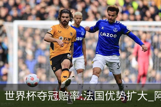 世界杯夺冠赔率:法国优势扩大 阿根廷西班牙紧追