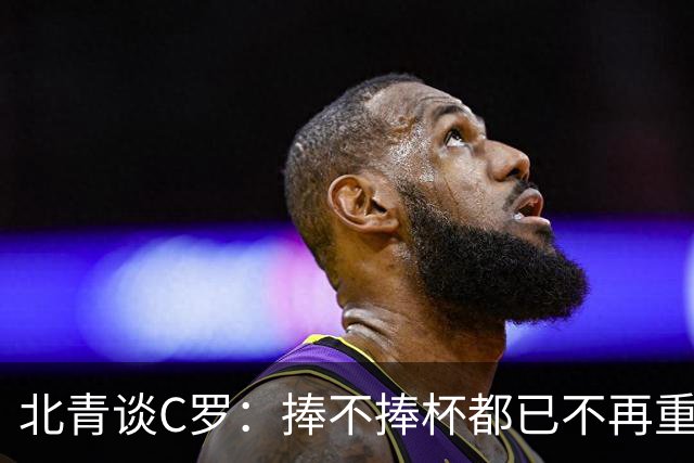 北青谈C罗：捧不捧杯都已不再重要，传奇早已铸就