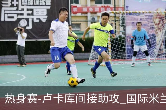 热身赛-卢卡库间接助攻 国际米兰2球落后2-2追平