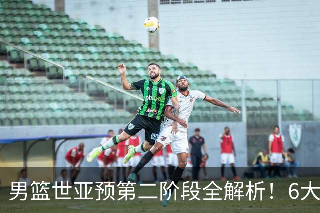 男篮世亚预第二阶段全解析！6大对手就位，中国男篮冲世界杯无容错空间